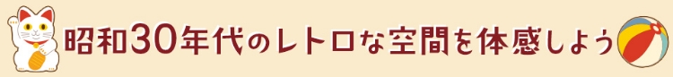昭和30年代のレトロな空間を体感しよう